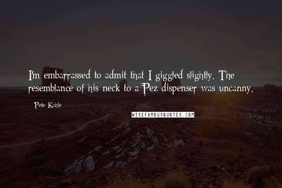 Pete Kahle Quotes: I'm embarrassed to admit that I giggled slightly. The resemblance of his neck to a Pez dispenser was uncanny.