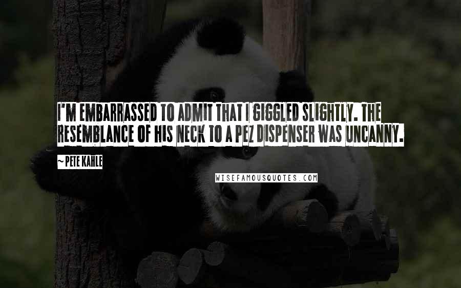 Pete Kahle Quotes: I'm embarrassed to admit that I giggled slightly. The resemblance of his neck to a Pez dispenser was uncanny.