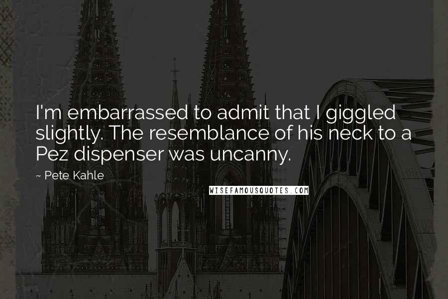 Pete Kahle Quotes: I'm embarrassed to admit that I giggled slightly. The resemblance of his neck to a Pez dispenser was uncanny.
