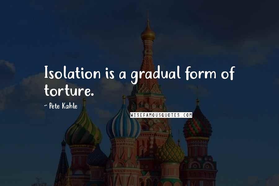 Pete Kahle Quotes: Isolation is a gradual form of torture.