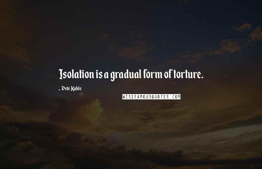 Pete Kahle Quotes: Isolation is a gradual form of torture.