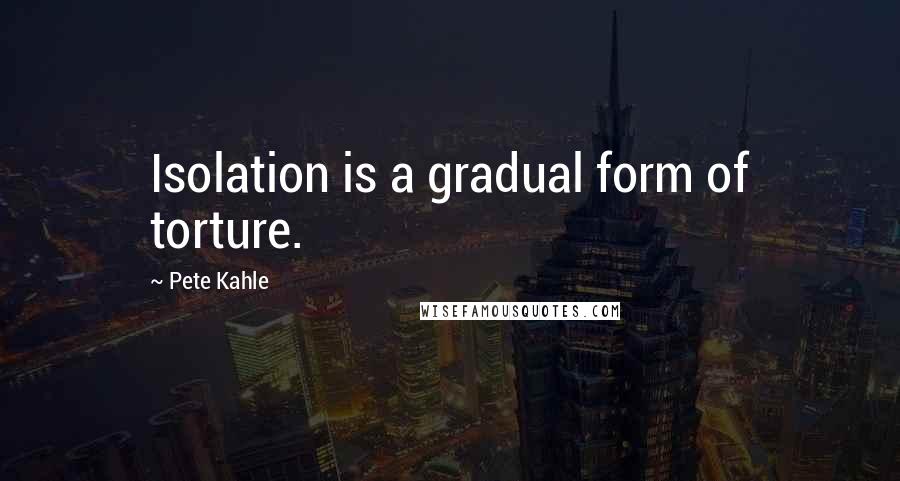 Pete Kahle Quotes: Isolation is a gradual form of torture.