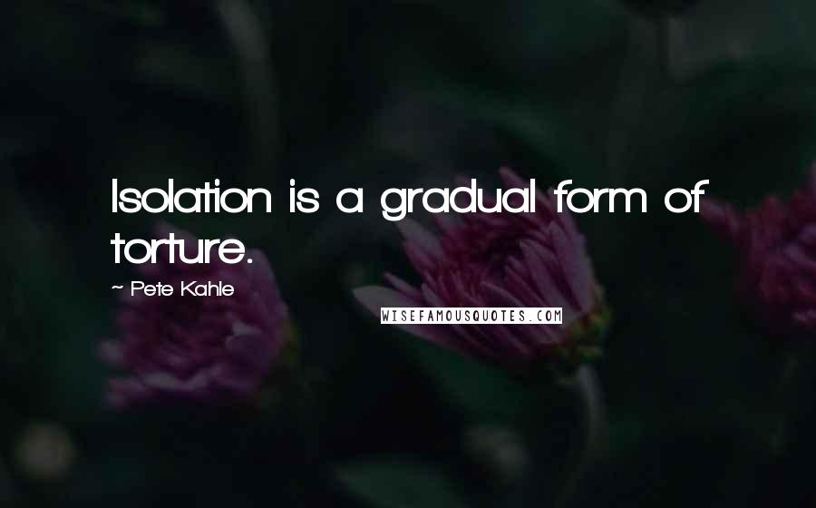 Pete Kahle Quotes: Isolation is a gradual form of torture.