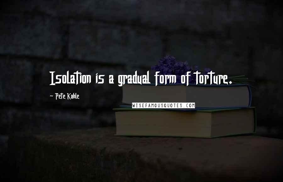 Pete Kahle Quotes: Isolation is a gradual form of torture.