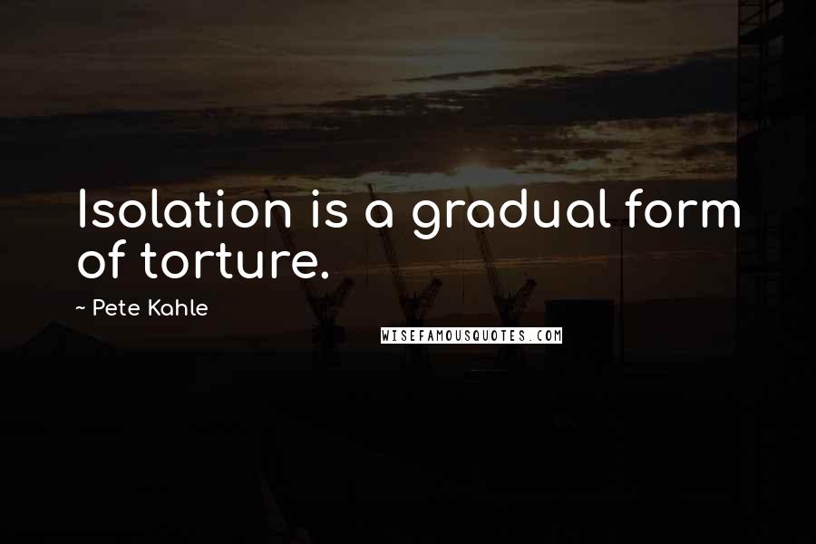 Pete Kahle Quotes: Isolation is a gradual form of torture.