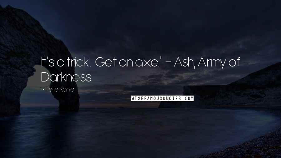 Pete Kahle Quotes: It's a trick. Get an axe." - Ash, Army of Darkness