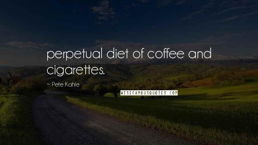 Pete Kahle Quotes: perpetual diet of coffee and cigarettes.
