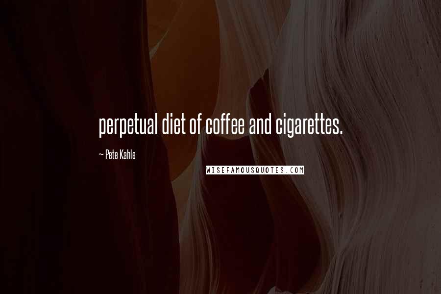Pete Kahle Quotes: perpetual diet of coffee and cigarettes.