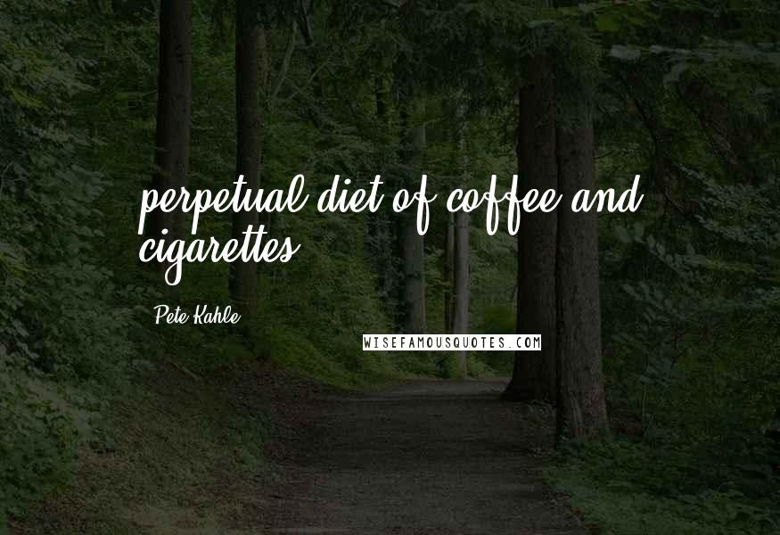Pete Kahle Quotes: perpetual diet of coffee and cigarettes.