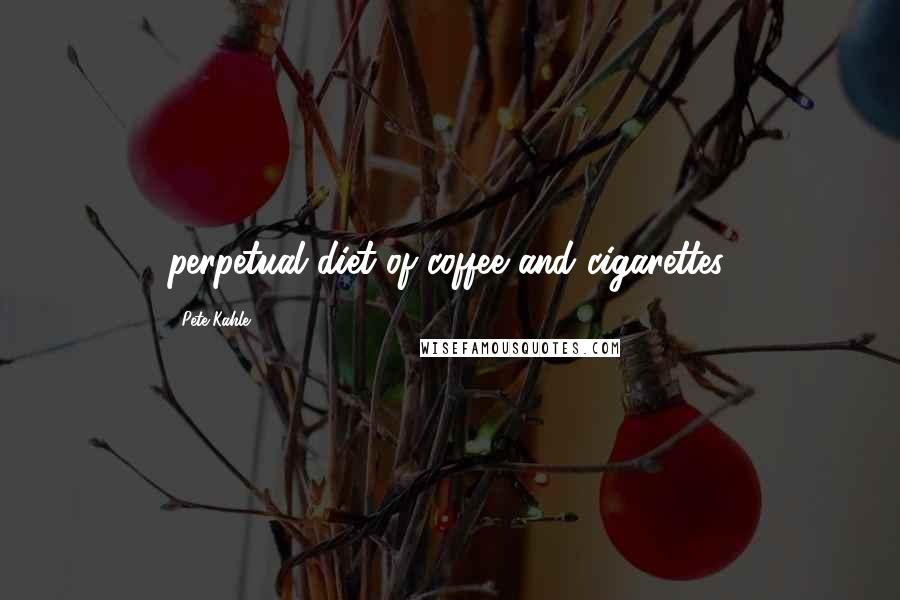 Pete Kahle Quotes: perpetual diet of coffee and cigarettes.