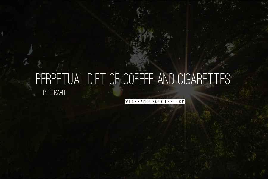 Pete Kahle Quotes: perpetual diet of coffee and cigarettes.