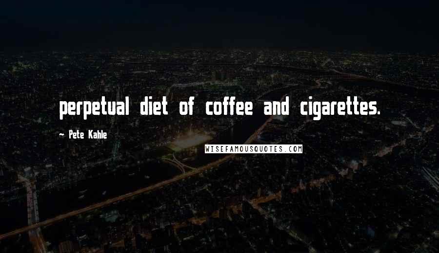 Pete Kahle Quotes: perpetual diet of coffee and cigarettes.
