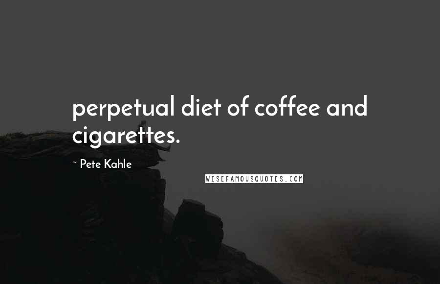 Pete Kahle Quotes: perpetual diet of coffee and cigarettes.