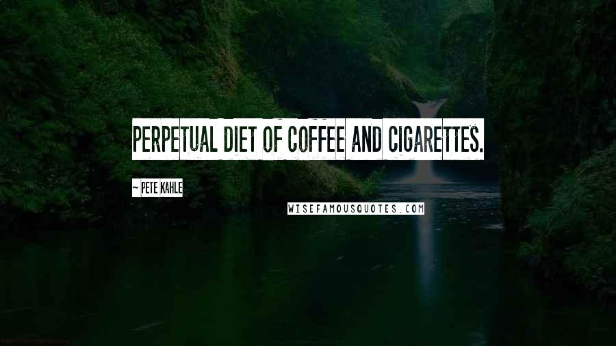 Pete Kahle Quotes: perpetual diet of coffee and cigarettes.