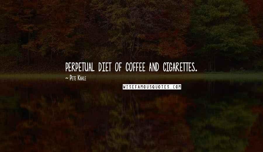 Pete Kahle Quotes: perpetual diet of coffee and cigarettes.