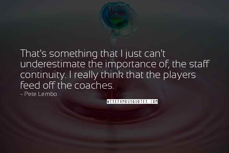 Pete Lembo Quotes: That's something that I just can't underestimate the importance of, the staff continuity. I really think that the players feed off the coaches.