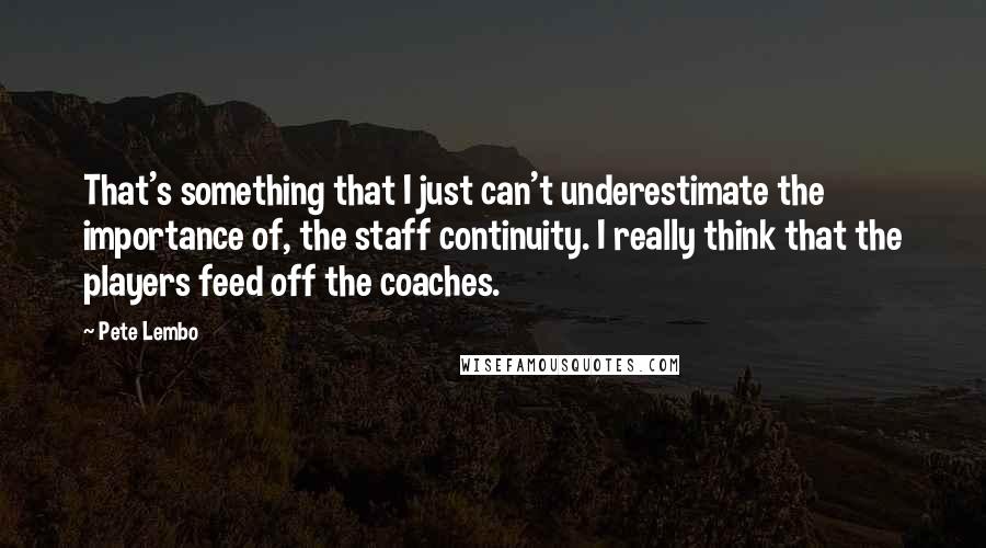 Pete Lembo Quotes: That's something that I just can't underestimate the importance of, the staff continuity. I really think that the players feed off the coaches.