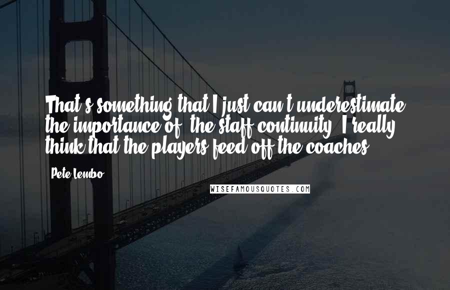 Pete Lembo Quotes: That's something that I just can't underestimate the importance of, the staff continuity. I really think that the players feed off the coaches.
