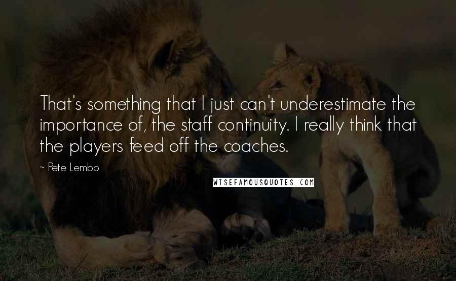 Pete Lembo Quotes: That's something that I just can't underestimate the importance of, the staff continuity. I really think that the players feed off the coaches.