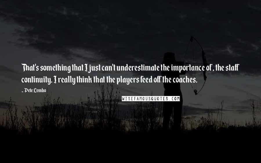 Pete Lembo Quotes: That's something that I just can't underestimate the importance of, the staff continuity. I really think that the players feed off the coaches.