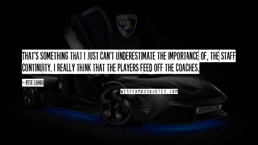 Pete Lembo Quotes: That's something that I just can't underestimate the importance of, the staff continuity. I really think that the players feed off the coaches.