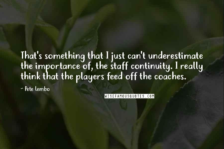 Pete Lembo Quotes: That's something that I just can't underestimate the importance of, the staff continuity. I really think that the players feed off the coaches.