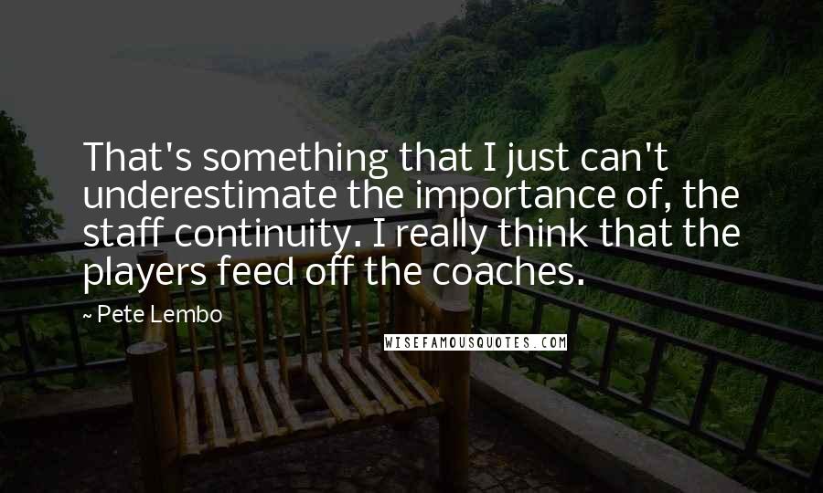 Pete Lembo Quotes: That's something that I just can't underestimate the importance of, the staff continuity. I really think that the players feed off the coaches.