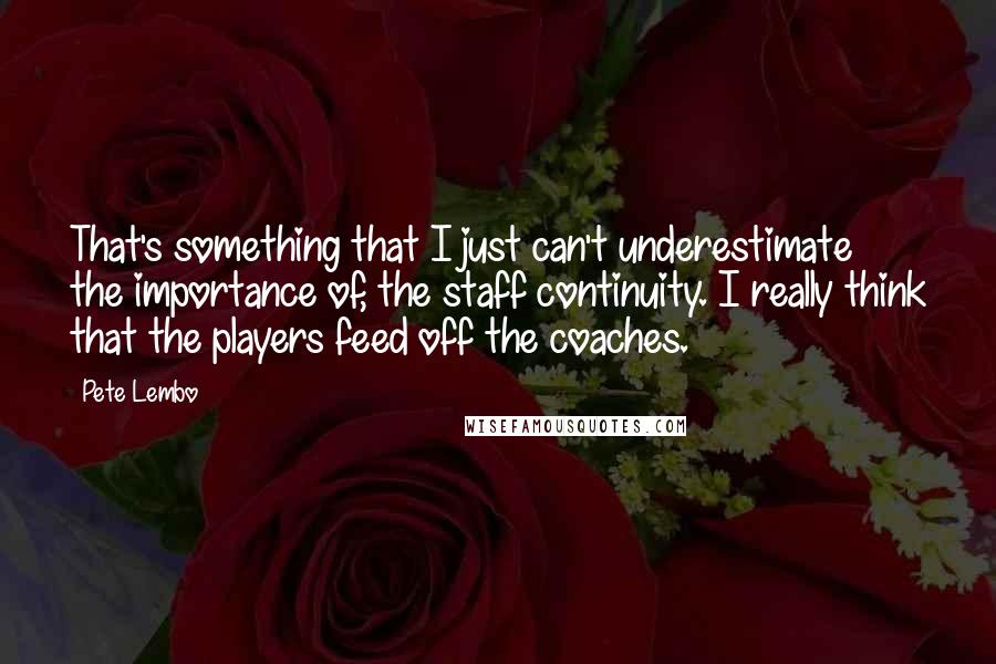 Pete Lembo Quotes: That's something that I just can't underestimate the importance of, the staff continuity. I really think that the players feed off the coaches.