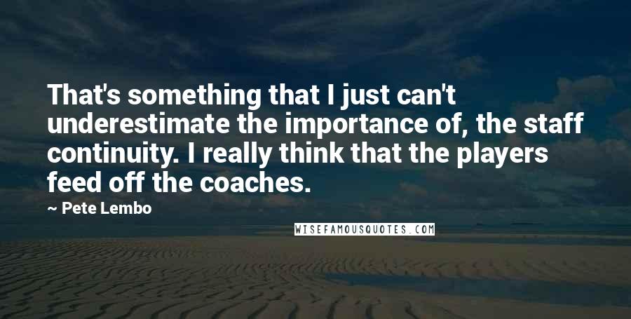 Pete Lembo Quotes: That's something that I just can't underestimate the importance of, the staff continuity. I really think that the players feed off the coaches.
