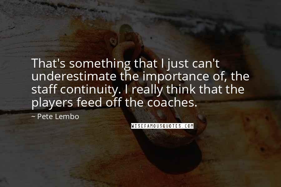 Pete Lembo Quotes: That's something that I just can't underestimate the importance of, the staff continuity. I really think that the players feed off the coaches.