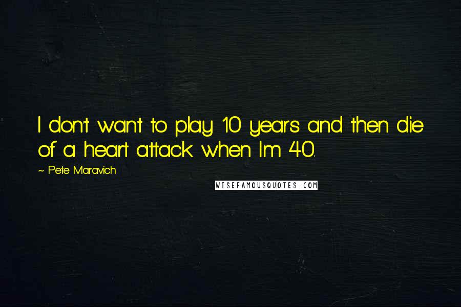 Pete Maravich Quotes: I don't want to play 10 years and then die of a heart attack when I'm 40.