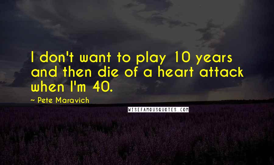 Pete Maravich Quotes: I don't want to play 10 years and then die of a heart attack when I'm 40.