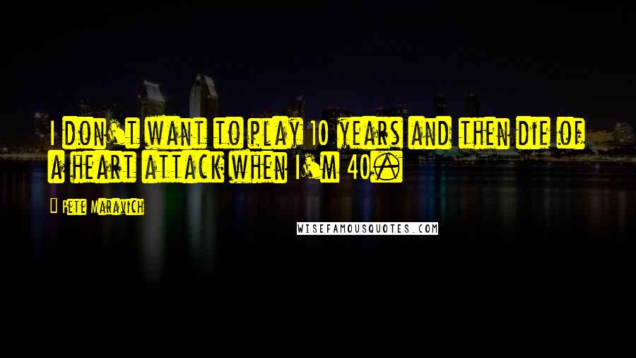 Pete Maravich Quotes: I don't want to play 10 years and then die of a heart attack when I'm 40.