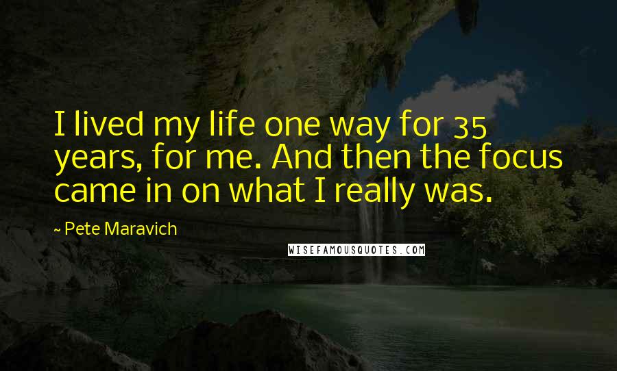 Pete Maravich Quotes: I lived my life one way for 35 years, for me. And then the focus came in on what I really was.