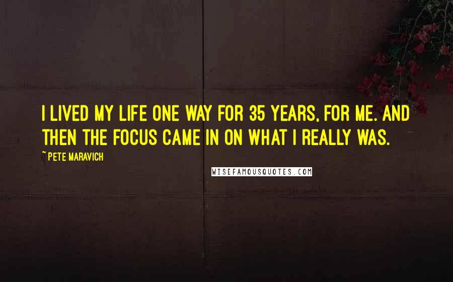 Pete Maravich Quotes: I lived my life one way for 35 years, for me. And then the focus came in on what I really was.