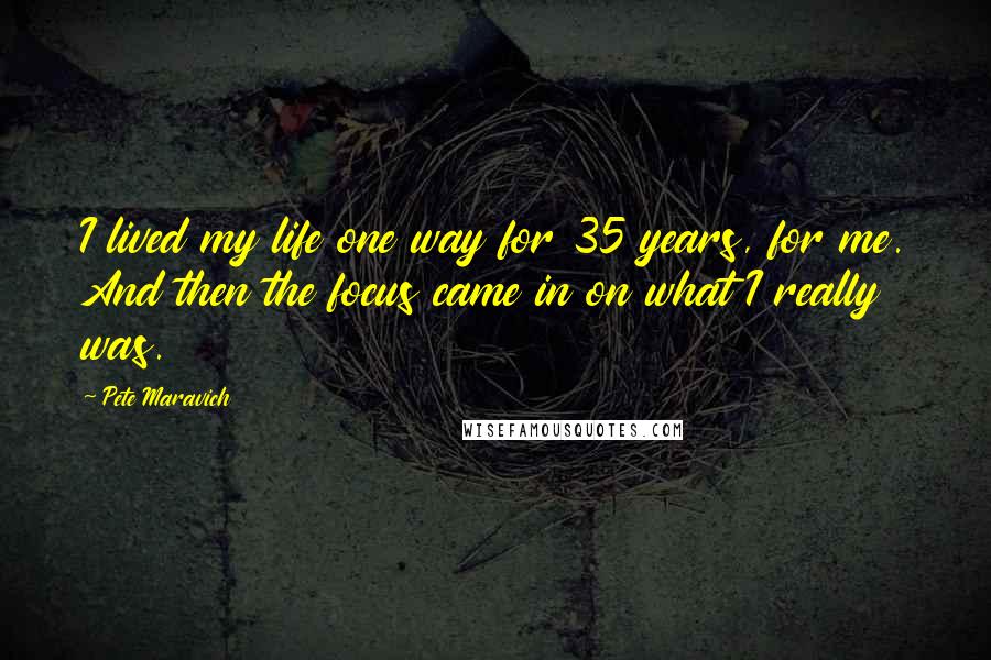 Pete Maravich Quotes: I lived my life one way for 35 years, for me. And then the focus came in on what I really was.