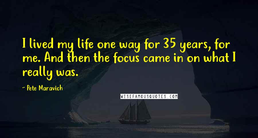 Pete Maravich Quotes: I lived my life one way for 35 years, for me. And then the focus came in on what I really was.