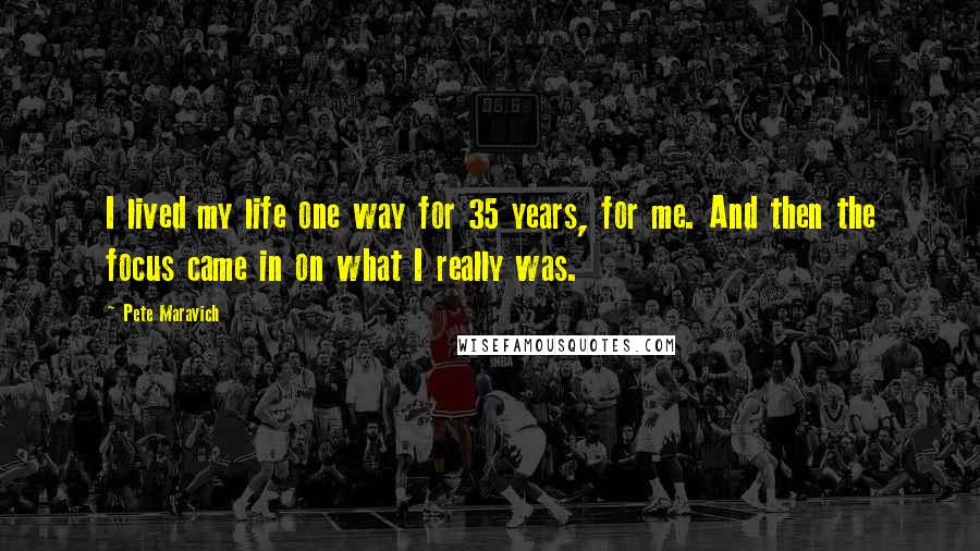 Pete Maravich Quotes: I lived my life one way for 35 years, for me. And then the focus came in on what I really was.