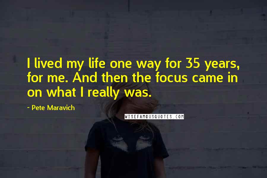 Pete Maravich Quotes: I lived my life one way for 35 years, for me. And then the focus came in on what I really was.