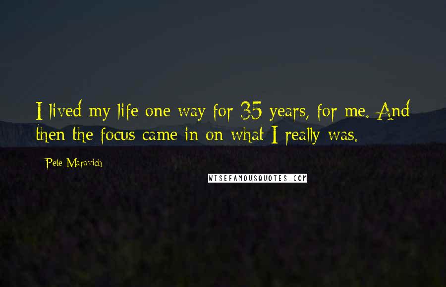 Pete Maravich Quotes: I lived my life one way for 35 years, for me. And then the focus came in on what I really was.