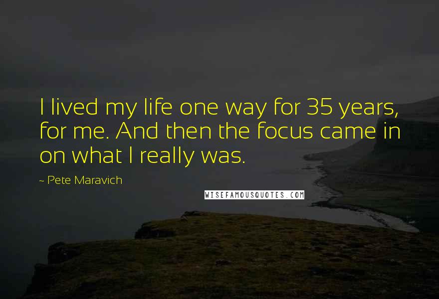 Pete Maravich Quotes: I lived my life one way for 35 years, for me. And then the focus came in on what I really was.