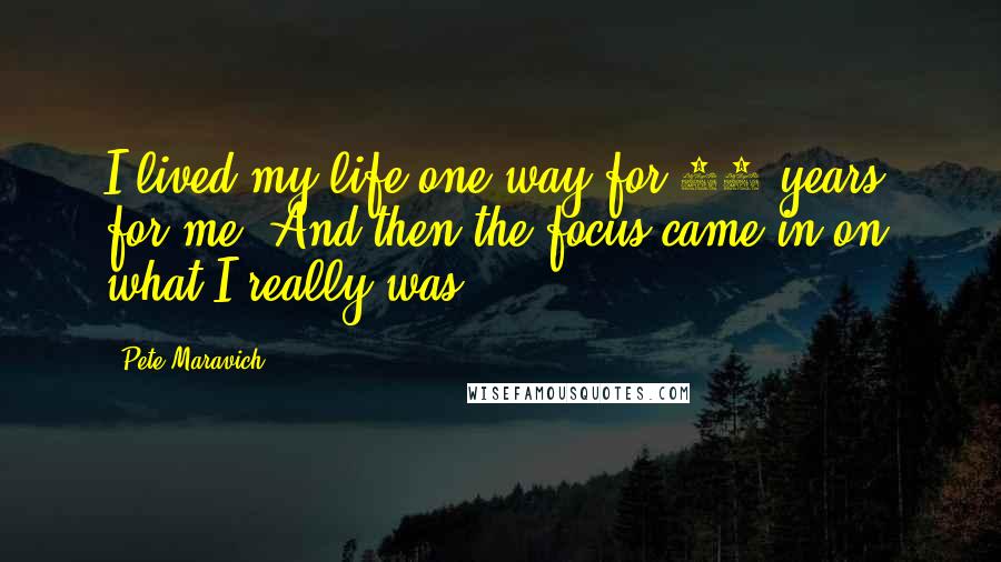 Pete Maravich Quotes: I lived my life one way for 35 years, for me. And then the focus came in on what I really was.