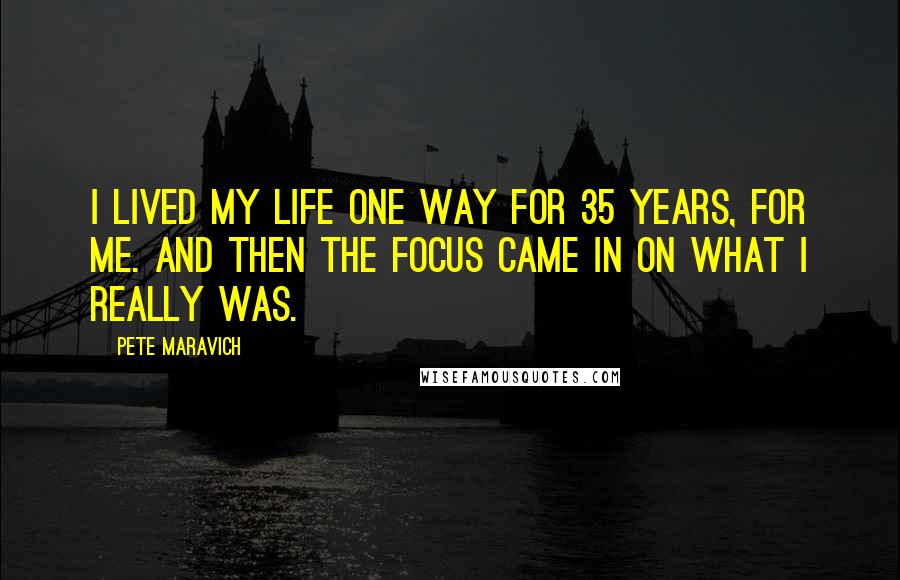 Pete Maravich Quotes: I lived my life one way for 35 years, for me. And then the focus came in on what I really was.