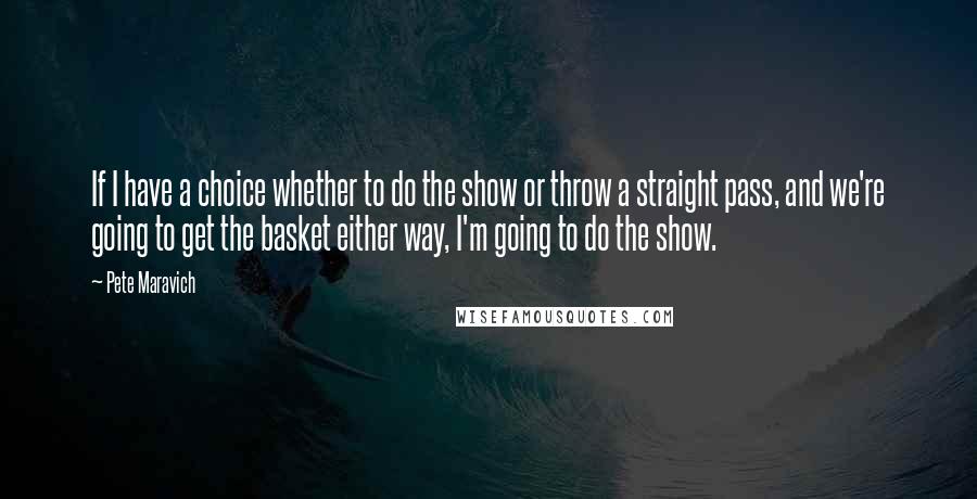 Pete Maravich Quotes: If I have a choice whether to do the show or throw a straight pass, and we're going to get the basket either way, I'm going to do the show.