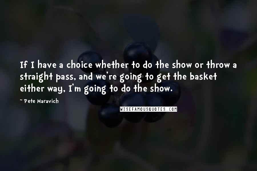 Pete Maravich Quotes: If I have a choice whether to do the show or throw a straight pass, and we're going to get the basket either way, I'm going to do the show.