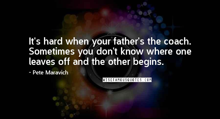 Pete Maravich Quotes: It's hard when your father's the coach. Sometimes you don't know where one leaves off and the other begins.