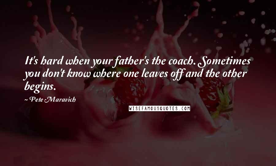 Pete Maravich Quotes: It's hard when your father's the coach. Sometimes you don't know where one leaves off and the other begins.
