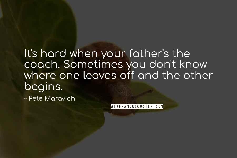 Pete Maravich Quotes: It's hard when your father's the coach. Sometimes you don't know where one leaves off and the other begins.