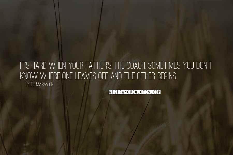 Pete Maravich Quotes: It's hard when your father's the coach. Sometimes you don't know where one leaves off and the other begins.