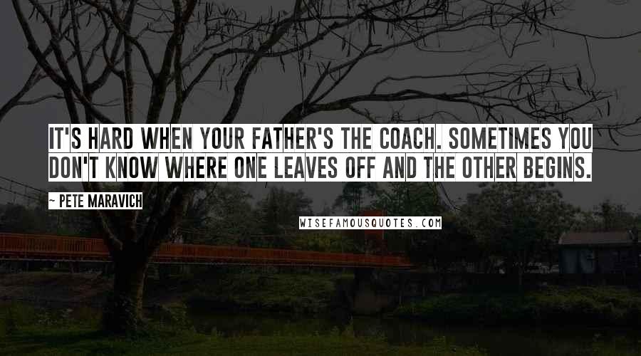Pete Maravich Quotes: It's hard when your father's the coach. Sometimes you don't know where one leaves off and the other begins.